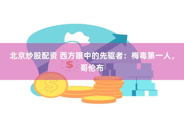 北京炒股配资 西方眼中的先驱者：梅毒第一人，哥伦布