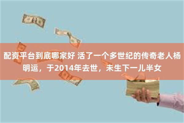 配资平台到底哪家好 活了一个多世纪的传奇老人杨明运，于2014年去世，未生下一儿半女