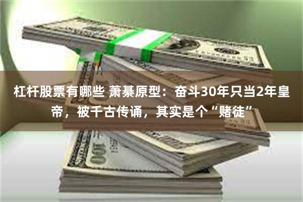 杠杆股票有哪些 萧綦原型：奋斗30年只当2年皇帝，被千古传诵，其实是个“赌徒”