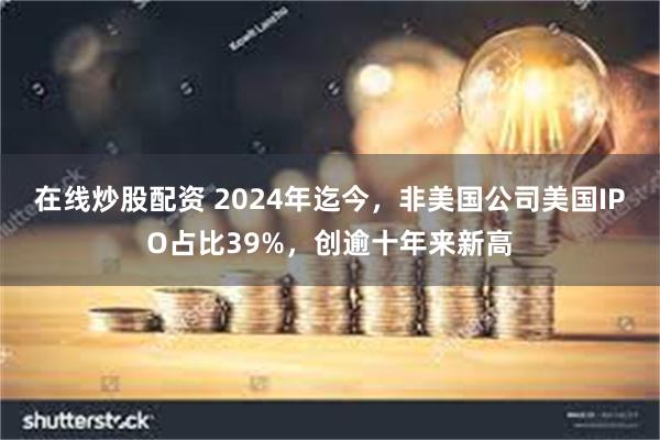 在线炒股配资 2024年迄今，非美国公司美国IPO占比39%，创逾十年来新高