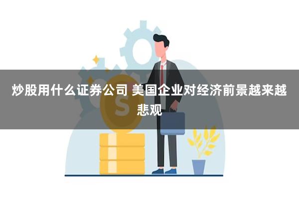 炒股用什么证券公司 美国企业对经济前景越来越悲观