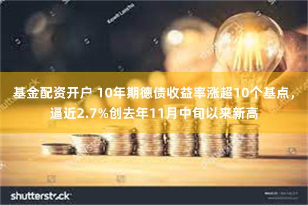 基金配资开户 10年期德债收益率涨超10个基点，逼近2.7%创去年11月中旬以来新高