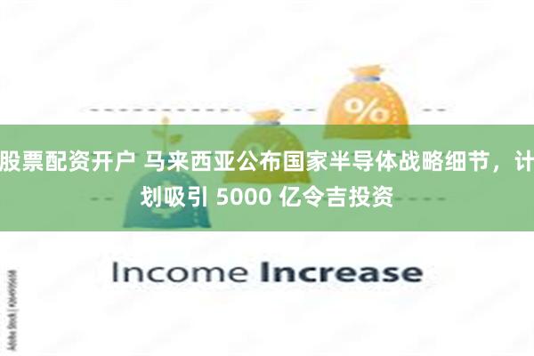 股票配资开户 马来西亚公布国家半导体战略细节，计划吸引 5000 亿令吉投资