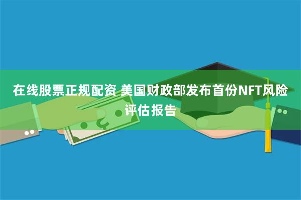 在线股票正规配资 美国财政部发布首份NFT风险评估报告