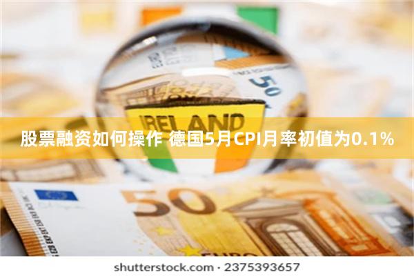 股票融资如何操作 德国5月CPI月率初值为0.1%