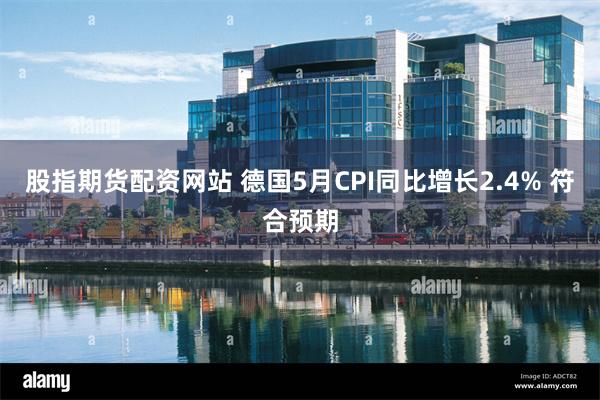 股指期货配资网站 德国5月CPI同比增长2.4% 符合预期