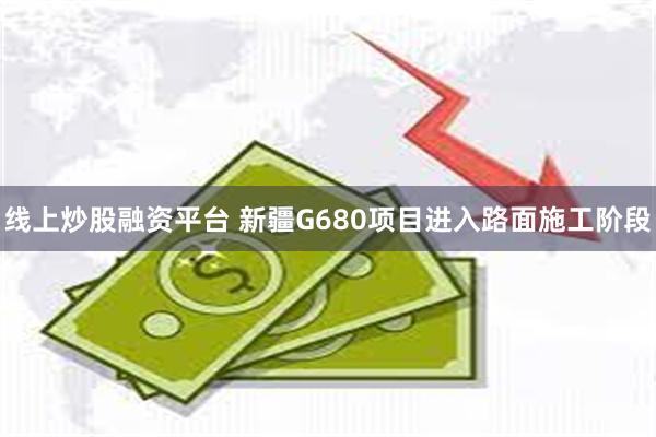 线上炒股融资平台 新疆G680项目进入路面施工阶段