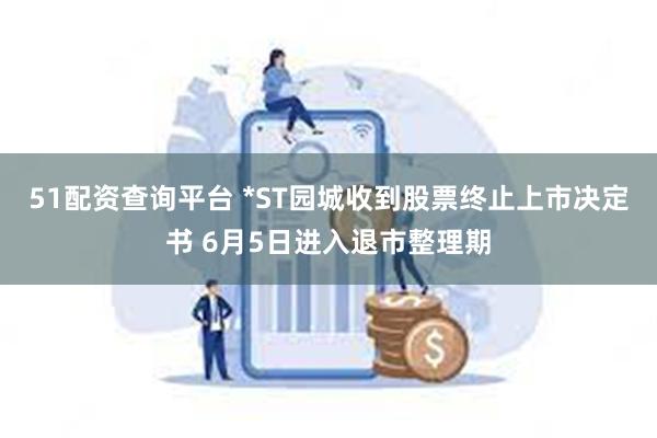 51配资查询平台 *ST园城收到股票终止上市决定书 6月5日进入退市整理期