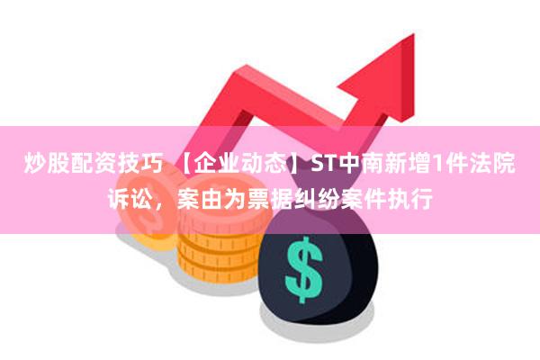 炒股配资技巧 【企业动态】ST中南新增1件法院诉讼，案由为票据纠纷案件执行