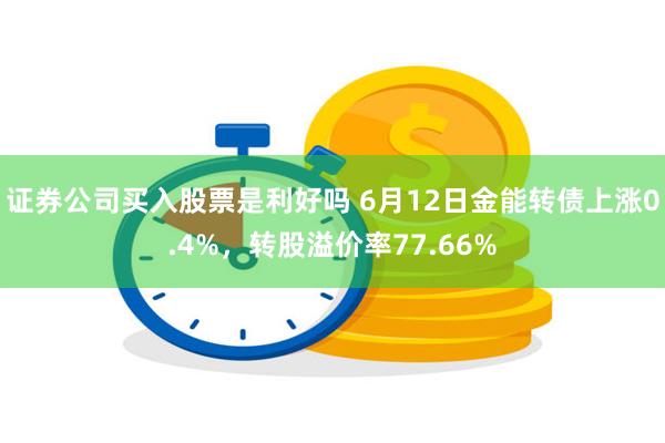 证券公司买入股票是利好吗 6月12日金能转债上涨0.4%，转股溢价率77.66%