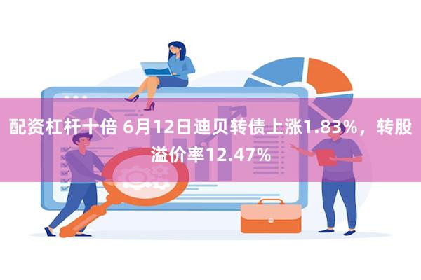 配资杠杆十倍 6月12日迪贝转债上涨1.83%，转股溢价率12.47%