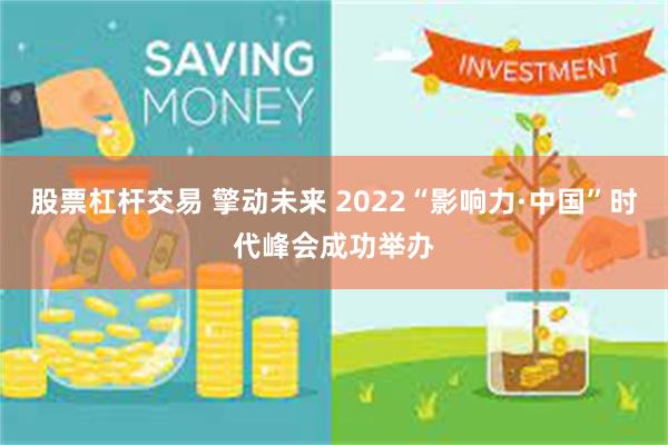 股票杠杆交易 擎动未来 2022“影响力·中国”时代峰会成功举办