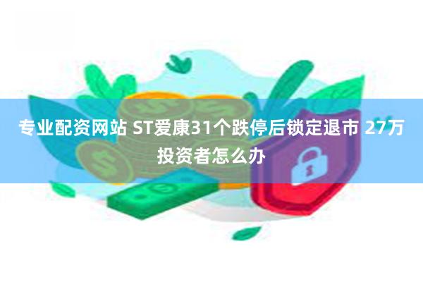 专业配资网站 ST爱康31个跌停后锁定退市 27万投资者怎么办