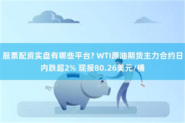 股票配资实盘有哪些平台? WTI原油期货主力合约日内跌超2% 现报80.26美元/桶