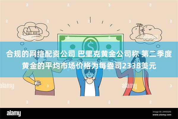 合规的网络配资公司 巴里克黄金公司称 第二季度黄金的平均市场价格为每盎司2338美元