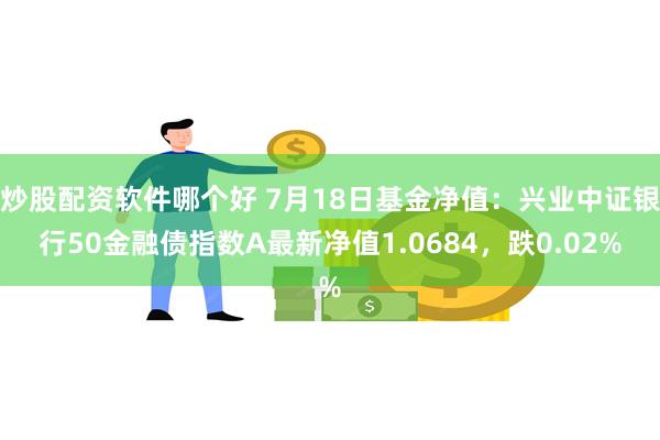 炒股配资软件哪个好 7月18日基金净值：兴业中证银行50金融债指数A最新净值1.0684，跌0.02%