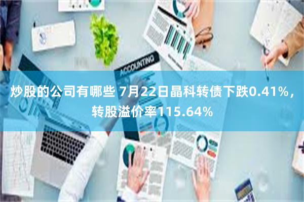 炒股的公司有哪些 7月22日晶科转债下跌0.41%，转股溢价率115.64%