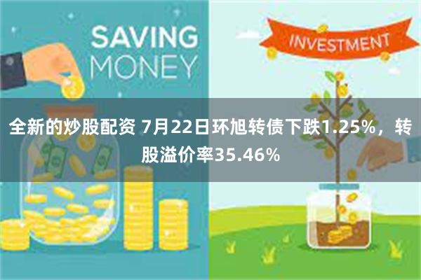 全新的炒股配资 7月22日环旭转债下跌1.25%，转股溢价率35.46%