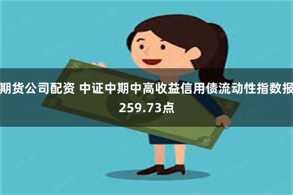 期货公司配资 中证中期中高收益信用债流动性指数报259.73点