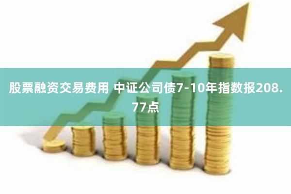 股票融资交易费用 中证公司债7-10年指数报208.77点