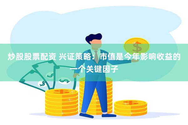 炒股股票配资 兴证策略：市值是今年影响收益的一个关键因子