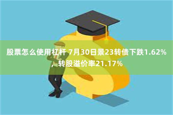 股票怎么使用杠杆 7月30日景23转债下跌1.62%，转股溢价率21.17%