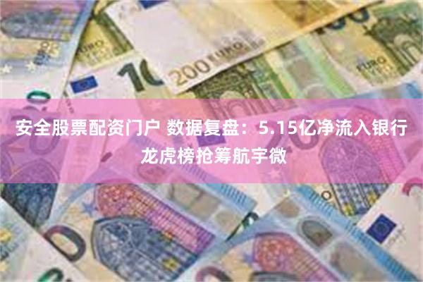 安全股票配资门户 数据复盘：5.15亿净流入银行 龙虎榜抢筹航宇微