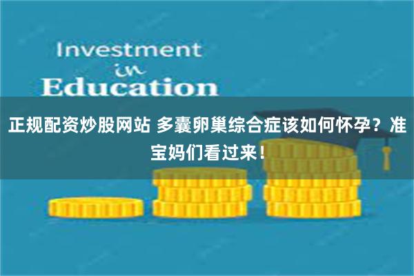 正规配资炒股网站 多囊卵巢综合症该如何怀孕？准宝妈们看过来！