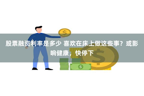 股票融资利率是多少 喜欢在床上做这些事？或影响健康，快停下