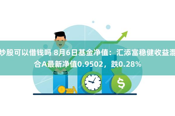 炒股可以借钱吗 8月6日基金净值：汇添富稳健收益混合A最新净值0.9502，跌0.28%