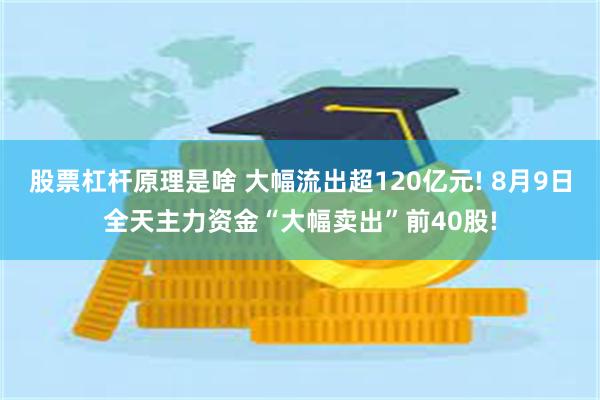 股票杠杆原理是啥 大幅流出超120亿元! 8月9日全天主力资金“大幅卖出”前40股!