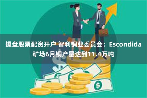 操盘股票配资开户 智利铜业委员会：Escondida矿场6月铜产量达到11.4万吨