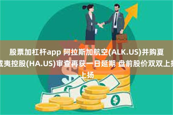 股票加杠杆app 阿拉斯加航空(ALK.US)并购夏威夷控股(HA.US)审查再获一日延期 盘前股价双双上扬