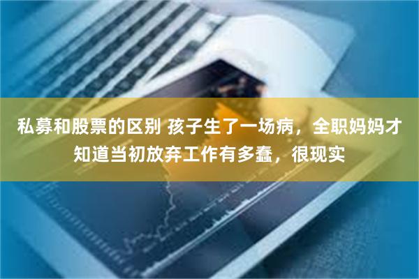 私募和股票的区别 孩子生了一场病，全职妈妈才知道当初放弃工作有多蠢，很现实