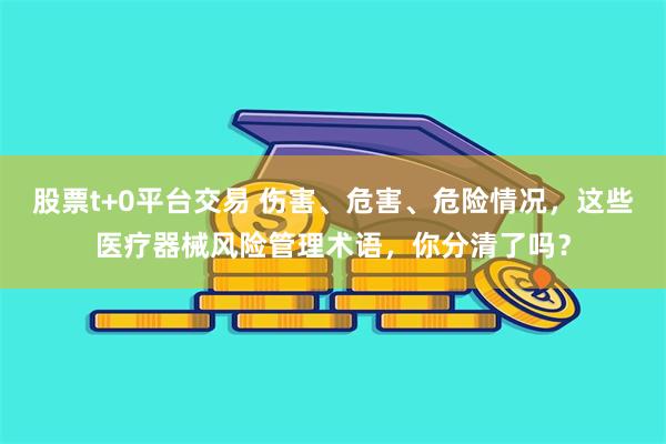 股票t+0平台交易 伤害、危害、危险情况，这些医疗器械风险管理术语，你分清了吗？