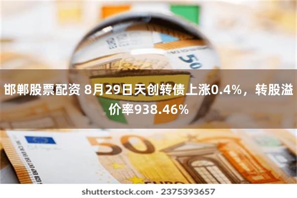 邯郸股票配资 8月29日天创转债上涨0.4%，转股溢价率938.46%