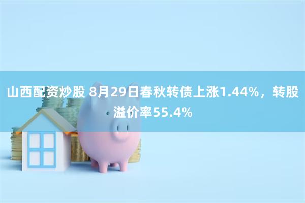 山西配资炒股 8月29日春秋转债上涨1.44%，转股溢价率55.4%