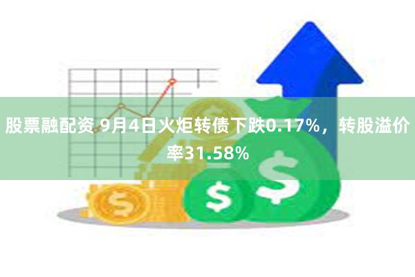 股票融配资 9月4日火炬转债下跌0.17%，转股溢价率31.58%