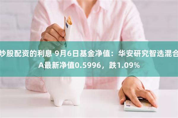 炒股配资的利息 9月6日基金净值：华安研究智选混合A最新净值0.5996，跌1.09%