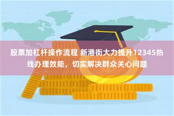 股票加杠杆操作流程 新港街大力提升12345热线办理效能，切实解决群众关心问题