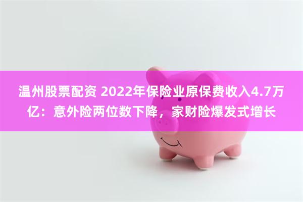 温州股票配资 2022年保险业原保费收入4.7万亿：意外险两位数下降，家财险爆发式增长