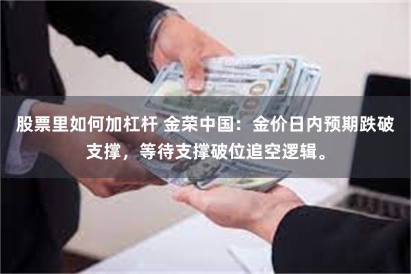 股票里如何加杠杆 金荣中国：金价日内预期跌破支撑，等待支撑破位追空逻辑。