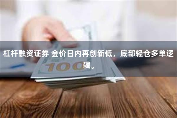 杠杆融资证券 金价日内再创新低，底部轻仓多单逻辑。