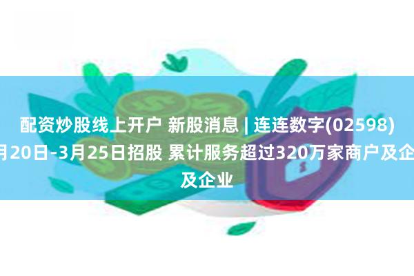 配资炒股线上开户 新股消息 | 连连数字(02598)3月20日-3月25日招股 累计服务超过320万家商户及企业