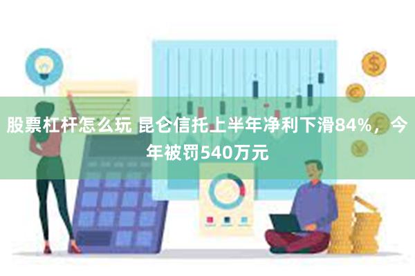 股票杠杆怎么玩 昆仑信托上半年净利下滑84%，今年被罚540万元