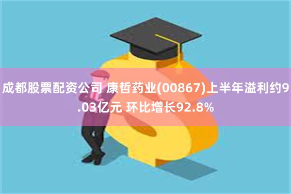 成都股票配资公司 康哲药业(00867)上半年溢利约9.03亿元 环比增长92.8%