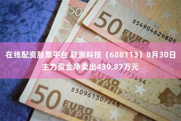 在线配资股票平台 联测科技（688113）8月30日主力资金净卖出439.87万元