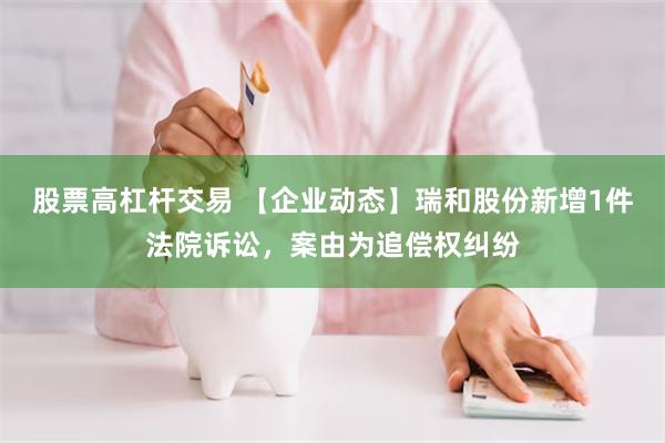 股票高杠杆交易 【企业动态】瑞和股份新增1件法院诉讼，案由为追偿权纠纷