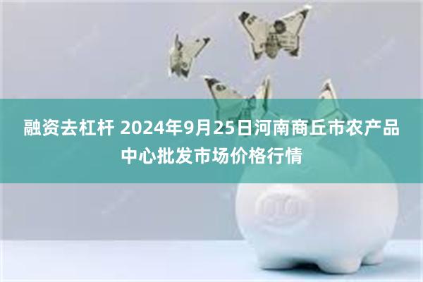 融资去杠杆 2024年9月25日河南商丘市农产品中心批发市场价格行情