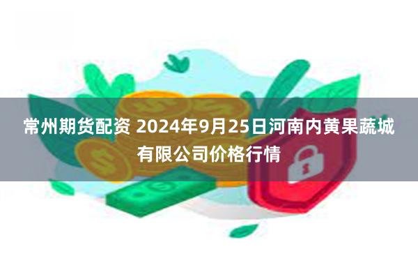 常州期货配资 2024年9月25日河南内黄果蔬城有限公司价格行情